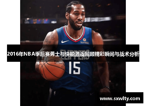 2016年NBA季后赛勇士与快船激战回顾精彩瞬间与战术分析