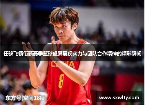 任骏飞领衔新赛季篮球盛宴展现实力与团队合作精神的精彩瞬间