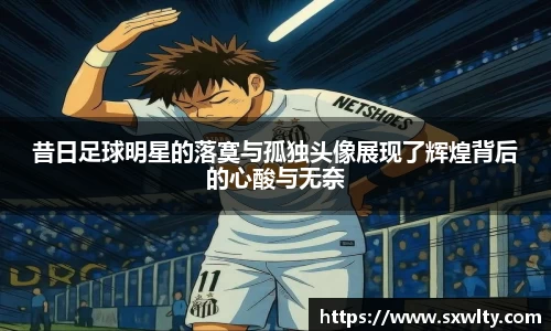 昔日足球明星的落寞与孤独头像展现了辉煌背后的心酸与无奈