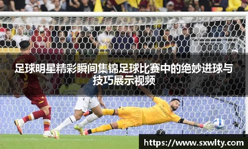 足球明星精彩瞬间集锦足球比赛中的绝妙进球与技巧展示视频