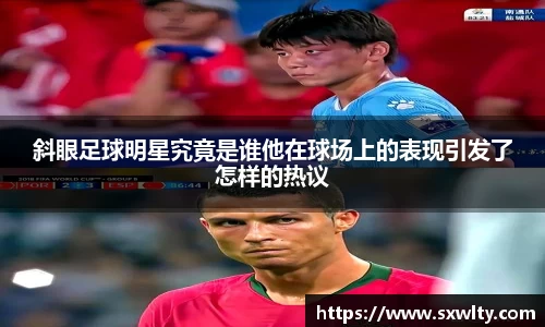 斜眼足球明星究竟是谁他在球场上的表现引发了怎样的热议