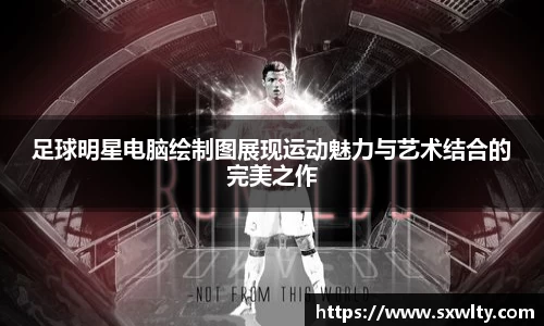 足球明星电脑绘制图展现运动魅力与艺术结合的完美之作